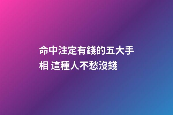 命中注定有錢的五大手相 這種人不愁沒錢